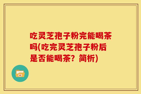 吃灵芝孢子粉完能喝茶吗(吃完灵芝孢子粉后是否能喝茶?简析) 吃灵芝孢子粉完能喝茶吗(吃完灵芝孢子粉后是否能喝茶?简析)