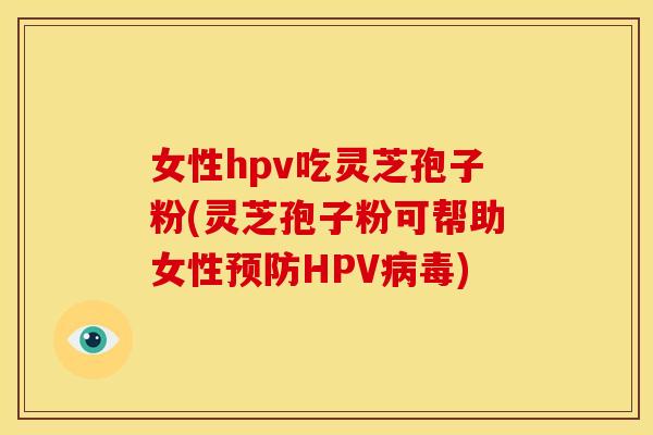 女性hpv吃灵芝孢子粉(灵芝孢子粉可帮助女性HPV)