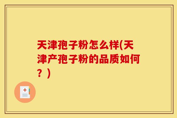天津孢子粉怎么样(天津产孢子粉的品质如何?) 天津孢子粉怎么样(天津产孢子粉的品质如何?)