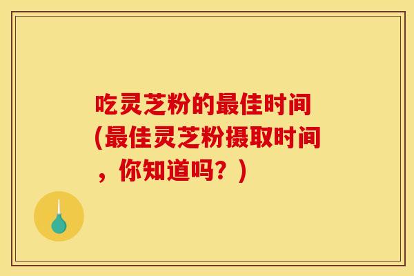 吃灵芝粉的佳时间 (佳灵芝粉摄取时间,你知道吗?) 吃灵芝粉的佳时间 (佳灵芝粉摄取时间,你知道吗?)