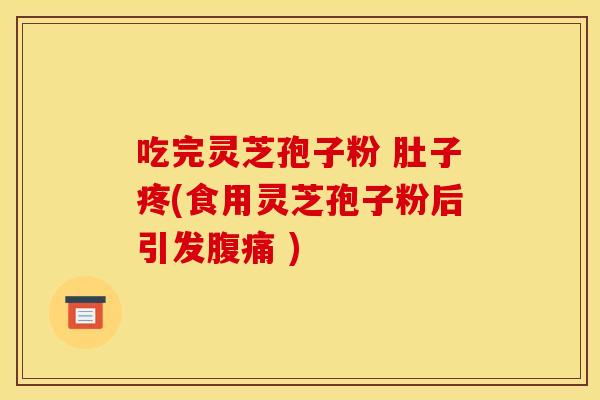 吃完灵芝孢子粉 肚子疼(食用灵芝孢子粉后引发腹痛 )
