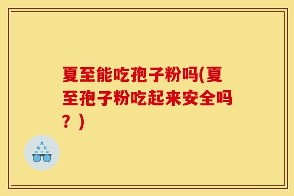 夏至能吃孢子粉吗(夏至孢子粉吃起来安全吗?) 夏至能吃孢子粉吗(夏至孢子粉吃起来安全吗?)