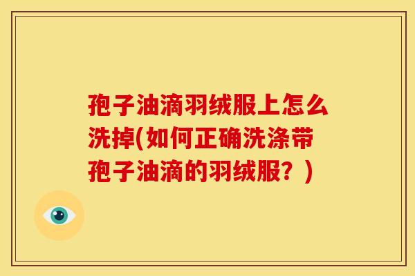 孢子油滴羽绒服上怎么洗掉(如何正确洗涤带孢子油滴的羽绒服？)