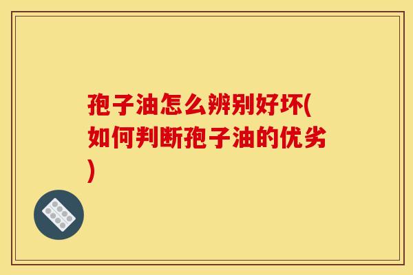 孢子油怎么辨别好坏(如何判断孢子油的优劣) 孢子油怎么辨别好坏(如何判断孢子油的优劣)