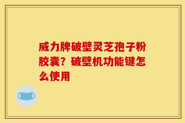 威力牌破壁灵芝孢子粉胶囊?破壁机功能键怎么使用 威力牌破壁灵芝孢子粉胶囊?破壁机功能键怎么使用