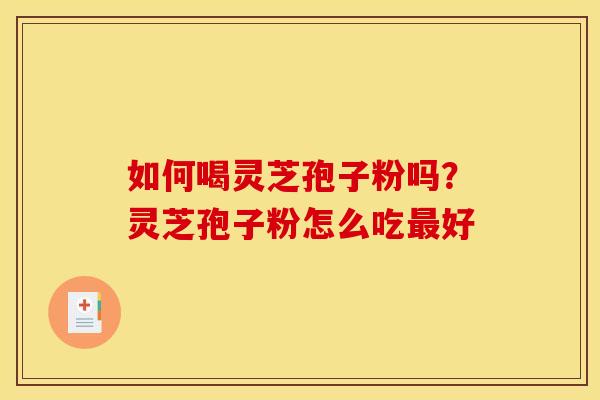 如何喝灵芝孢子粉吗?灵芝孢子粉怎么吃好 如何喝灵芝孢子粉吗?灵芝孢子粉怎么吃好