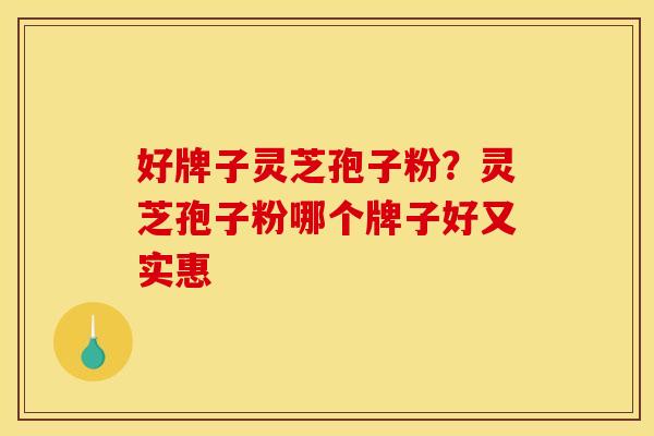 好牌子灵芝孢子粉?灵芝孢子粉哪个牌子好又实惠 好牌子灵芝孢子粉?灵芝孢子粉哪个牌子好又实惠
