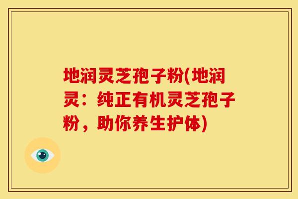 地润灵芝孢子粉(地润灵：纯正有机灵芝孢子粉，助你养生护体)