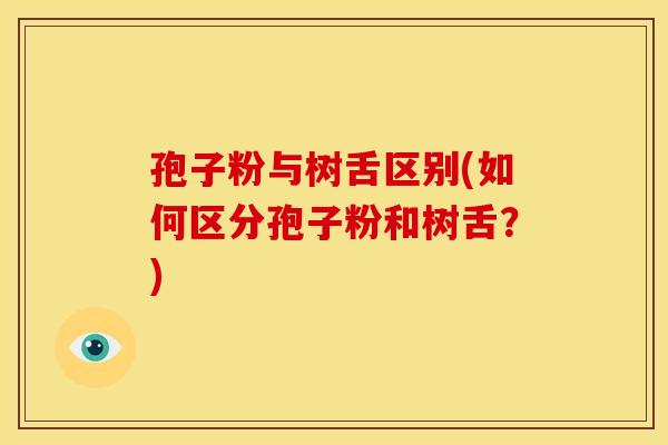 孢子粉与树舌区别(如何区分孢子粉和树舌?) 孢子粉与树舌区别(如何区分孢子粉和树舌?)