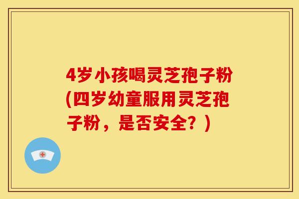 4岁小孩喝灵芝孢子粉(四岁幼童服用灵芝孢子粉,是否安全?) 4岁小孩喝灵芝孢子粉(四岁幼童服用灵芝孢子粉,是否安全?)