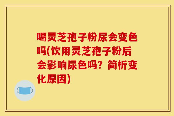 喝灵芝孢子粉尿会变色吗(饮用灵芝孢子粉后会影响尿色吗?简析变化原因) 喝灵芝孢子粉尿会变色吗(饮用灵芝孢子粉后会影响尿色吗?简析变化原因)