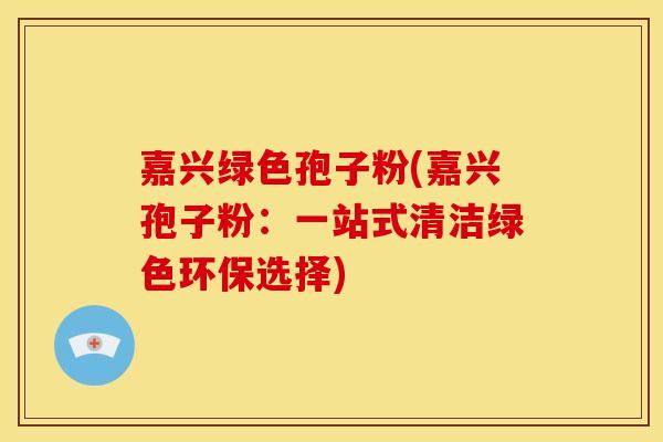 嘉兴绿色孢子粉(嘉兴孢子粉:一站式清洁绿色环保选择) 嘉兴绿色孢子粉(嘉兴孢子粉:一站式清洁绿色环保选择)
