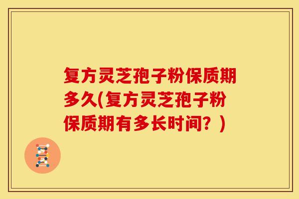 复方灵芝孢子粉保质期多久(复方灵芝孢子粉保质期有多长时间？)