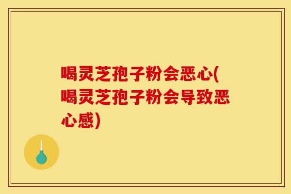 喝灵芝孢子粉会恶心(喝灵芝孢子粉会导致恶心感) 喝灵芝孢子粉会恶心(喝灵芝孢子粉会导致恶心感)