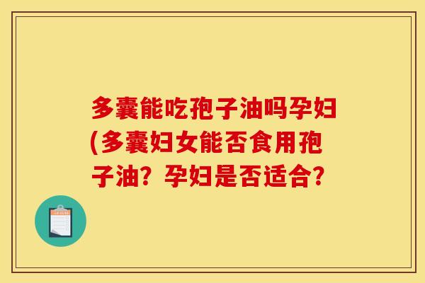 多囊能吃孢子油吗孕妇(多囊妇女能否食用孢子油？孕妇是否适合？