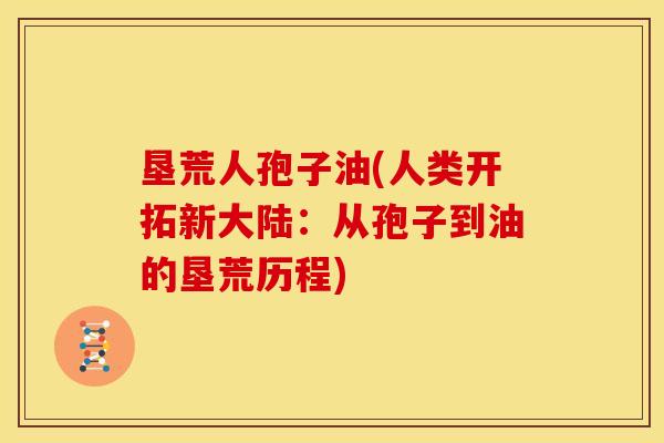 垦荒人孢子油(人类开拓新大陆:从孢子到油的垦荒历程) 垦荒人孢子油(人类开拓新大陆:从孢子到油的垦荒历程)
