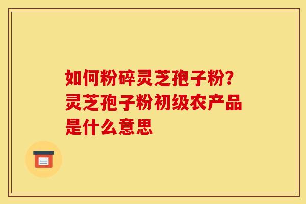 如何粉碎灵芝孢子粉?灵芝孢子粉初级农产品是什么意思 如何粉碎灵芝孢子粉?灵芝孢子粉初级农产品是什么意思