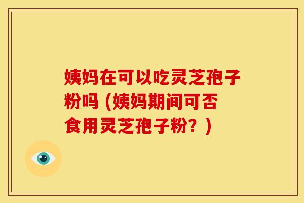 姨妈在可以吃灵芝孢子粉吗 (姨妈期间可否食用灵芝孢子粉?) 姨妈在可以吃灵芝孢子粉吗 (姨妈期间可否食用灵芝孢子粉?)