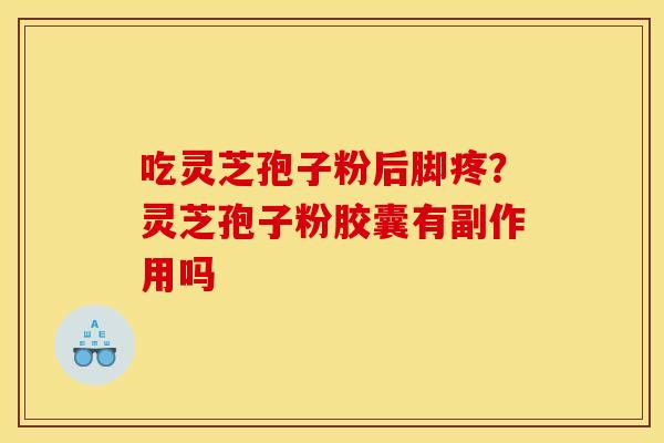 吃灵芝孢子粉后脚疼?灵芝孢子粉胶囊有副作用吗 吃灵芝孢子粉后脚疼?灵芝孢子粉胶囊有副作用吗