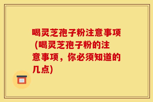 喝灵芝孢子粉注意事项 (喝灵芝孢子粉的注意事项,你必须知道的几点) 喝灵芝孢子粉注意事项 (喝灵芝孢子粉的注意事项,你必须知道的几点)