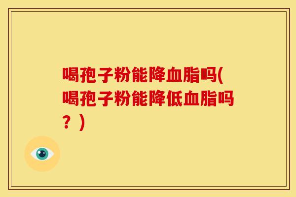 喝孢子粉能降吗(喝孢子粉能降低吗?) 喝孢子粉能降吗(喝孢子粉能降低吗?)