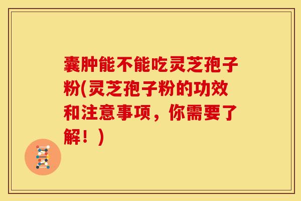 囊肿能不能吃灵芝孢子粉(灵芝孢子粉的功效和注意事项，你需要了解！)