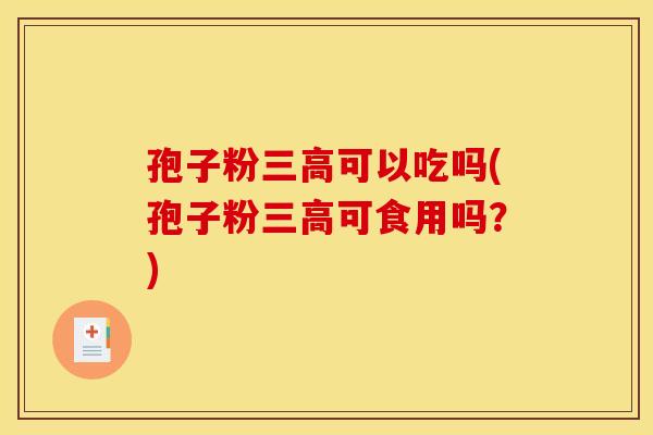 孢子粉可以吃吗(孢子粉可食用吗?) 孢子粉可以吃吗(孢子粉可食用吗?)