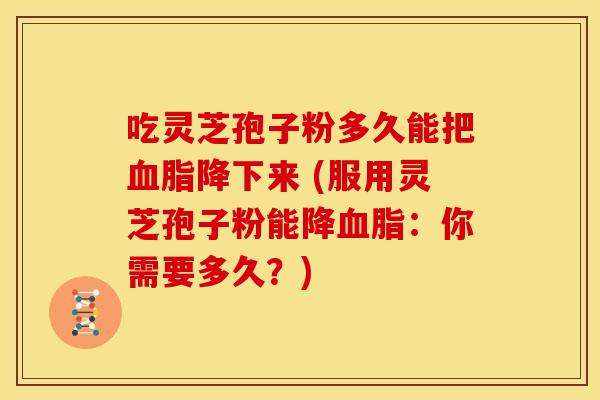吃灵芝孢子粉多久能把降下来 (服用灵芝孢子粉能降:你需要多久?) 吃灵芝孢子粉多久能把降下来 (服用灵芝孢子粉能降:你需要多久?)