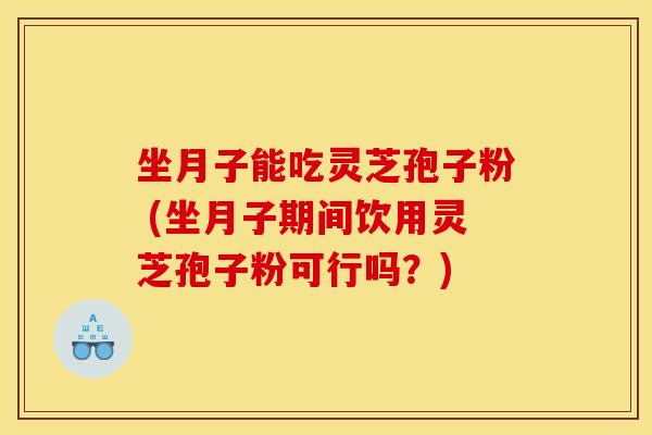 坐月子能吃灵芝孢子粉 (坐月子期间饮用灵芝孢子粉可行吗？)