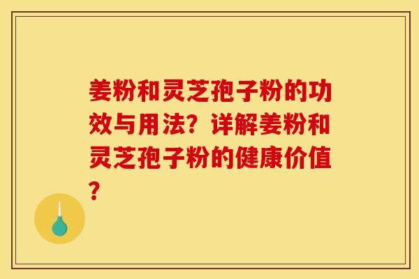 姜粉和灵芝孢子粉的功效与用法?详解姜粉和灵芝孢子粉的健康价值? 姜粉和灵芝孢子粉的功效与用法?详解姜粉和灵芝孢子粉的健康价值?