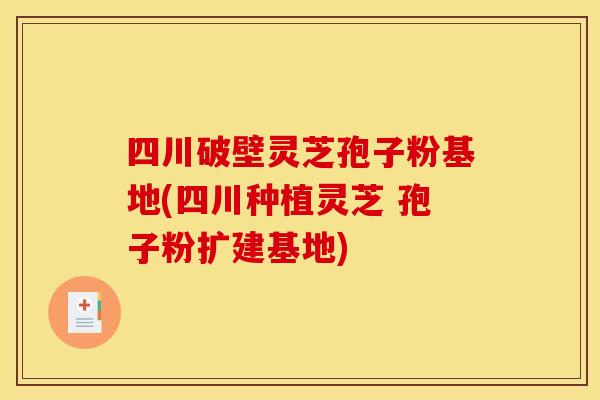 四川破壁灵芝孢子粉基地(四川种植灵芝 孢子粉扩建基地) 四川破壁灵芝孢子粉基地(四川种植灵芝 孢子粉扩建基地)