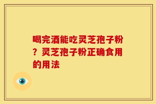 喝完酒能吃灵芝孢子粉?灵芝孢子粉正确食用的用法 喝完酒能吃灵芝孢子粉?灵芝孢子粉正确食用的用法