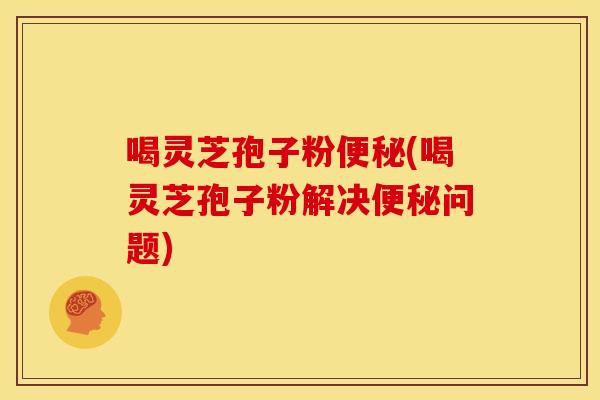 喝灵芝孢子粉(喝灵芝孢子粉解决问题) 喝灵芝孢子粉(喝灵芝孢子粉解决问题)