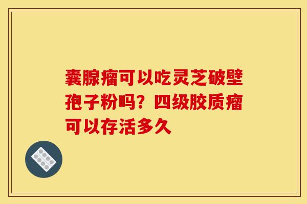 囊腺瘤可以吃灵芝破壁孢子粉吗?四级胶质瘤可以存活多久 囊腺瘤可以吃灵芝破壁孢子粉吗?四级胶质瘤可以存活多久