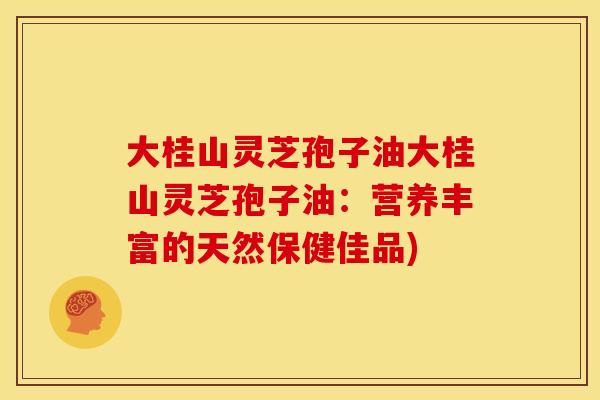 大桂山灵芝孢子油大桂山灵芝孢子油:营养丰富的天然保健佳品) 大桂山灵芝孢子油大桂山灵芝孢子油:营养丰富的天然保健佳品)