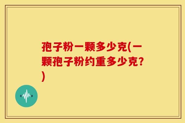 孢子粉一颗多少克(一颗孢子粉约重多少克?) 孢子粉一颗多少克(一颗孢子粉约重多少克?)