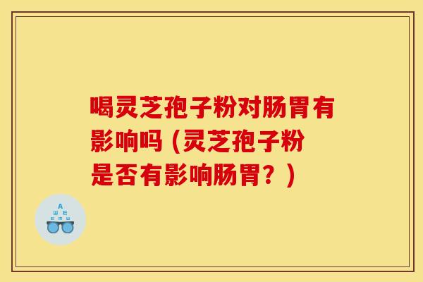 喝灵芝孢子粉对肠胃有影响吗 (灵芝孢子粉是否有影响肠胃?) 喝灵芝孢子粉对肠胃有影响吗 (灵芝孢子粉是否有影响肠胃?)