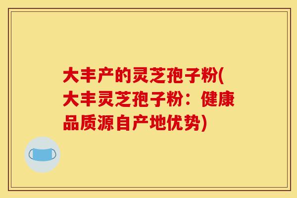 大丰产的灵芝孢子粉(大丰灵芝孢子粉:健康品质源自产地优势) 大丰产的灵芝孢子粉(大丰灵芝孢子粉:健康品质源自产地优势)