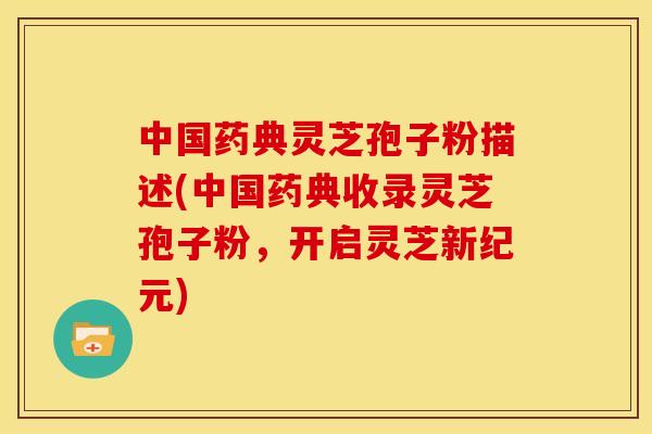 中国药典灵芝孢子粉描述(中国药典收录灵芝孢子粉,开启灵芝新纪元) 中国药典灵芝孢子粉描述(中国药典收录灵芝孢子粉,开启灵芝新纪元)
