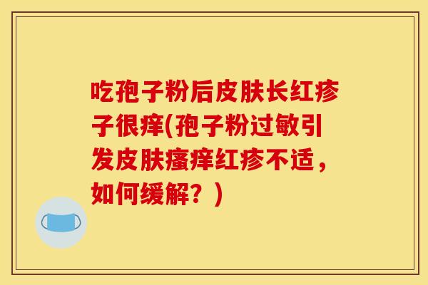吃孢子粉后长红疹子很痒(孢子粉引发红疹不适,如何缓解?) 吃孢子粉后长红疹子很痒(孢子粉引发红疹不适,如何缓解?)