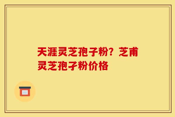 天涯灵芝孢子粉?芝甫灵芝孢孑粉价格 天涯灵芝孢子粉?芝甫灵芝孢孑粉价格