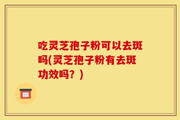吃灵芝孢子粉可以去斑吗(灵芝孢子粉有去斑功效吗？)