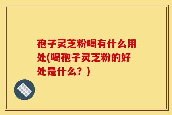 孢子灵芝粉喝有什么用处(喝孢子灵芝粉的好处是什么?) 孢子灵芝粉喝有什么用处(喝孢子灵芝粉的好处是什么?)