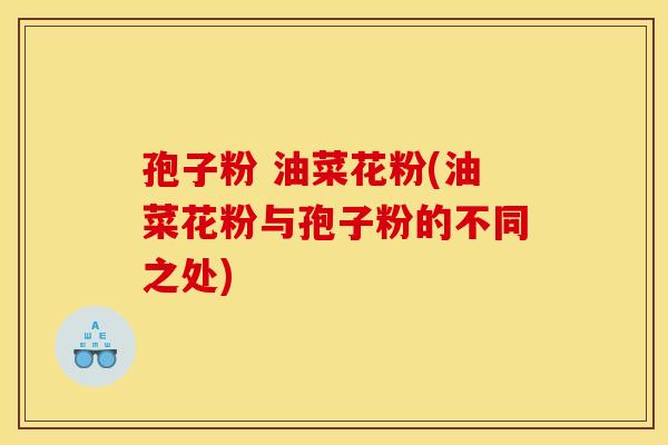 孢子粉 油菜花粉(油菜花粉与孢子粉的不同之处) 孢子粉 油菜花粉(油菜花粉与孢子粉的不同之处)
