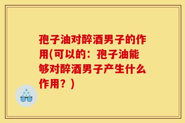 孢子油对醉酒男子的作用(可以的:孢子油能够对醉酒男子产生什么作用?) 孢子油对醉酒男子的作用(可以的:孢子油能够对醉酒男子产生什么作用?)