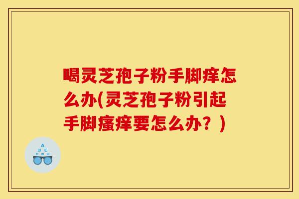 喝灵芝孢子粉手脚痒怎么办(灵芝孢子粉引起手脚要怎么办?) 喝灵芝孢子粉手脚痒怎么办(灵芝孢子粉引起手脚要怎么办?)