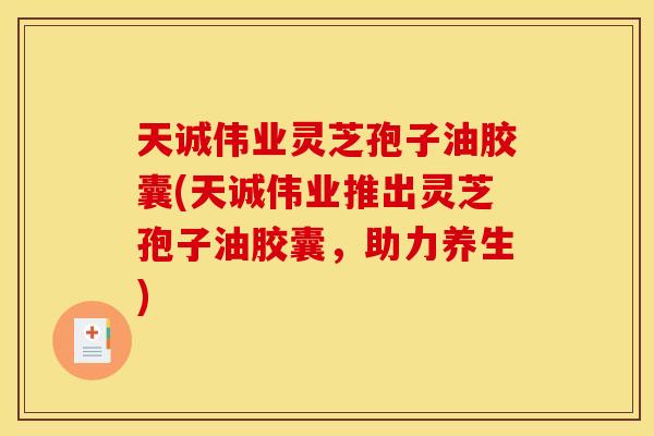 天诚伟业灵芝孢子油胶囊(天诚伟业推出灵芝孢子油胶囊,助力养生) 天诚伟业灵芝孢子油胶囊(天诚伟业推出灵芝孢子油胶囊,助力养生)