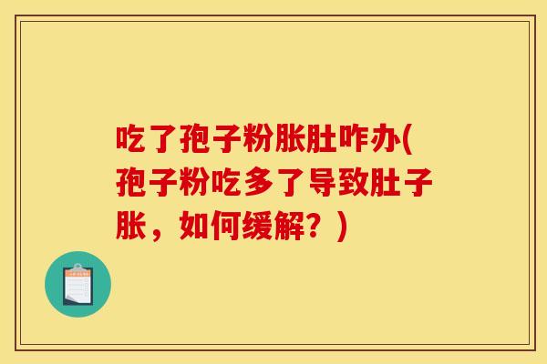 吃了孢子粉胀肚咋办(孢子粉吃多了导致肚子胀，如何缓解？)