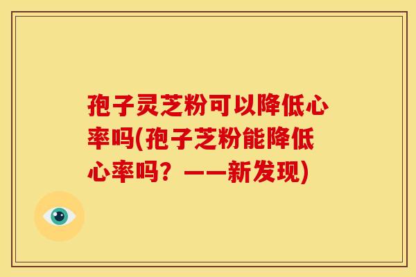 孢子灵芝粉可以降低心率吗(孢子芝粉能降低心率吗?——新发现) 孢子灵芝粉可以降低心率吗(孢子芝粉能降低心率吗?——新发现)