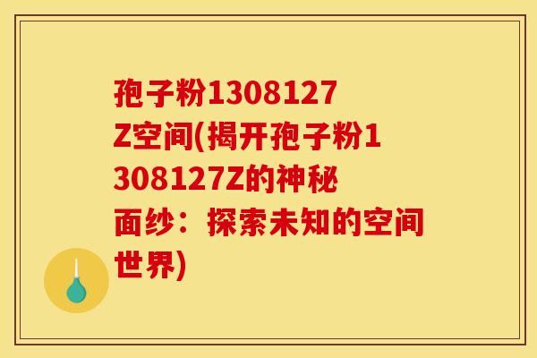 孢子粉1308127Z空间(揭开孢子粉1308127Z的神秘面纱:探索未知的空间世界) 孢子粉1308127Z空间(揭开孢子粉1308127Z的神秘面纱:探索未知的空间世界)
